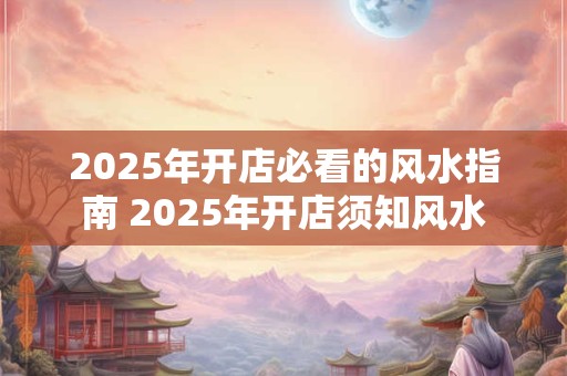 2025年开店必看的风水指南 2025年开店须知风水