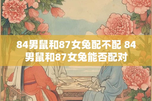 84男鼠和87女兔配不配 84男鼠和87女兔能否配对