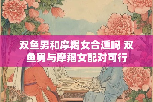 双鱼男和摩羯女合适吗 双鱼男与摩羯女配对可行