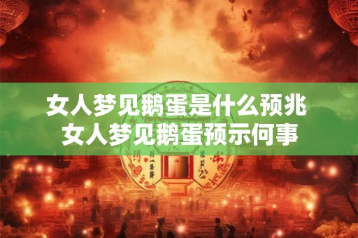 女人梦见鹅蛋是什么预兆 女人梦见鹅蛋预示何事