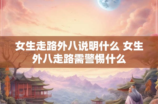 女生走路外八说明什么 女生外八走路需警惕什么