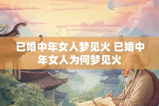 已婚中年女人梦见火 已婚中年女人为何梦见火