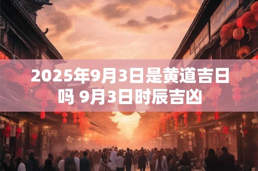 2025年9月3日是黄道吉日吗 9月3日时辰吉凶