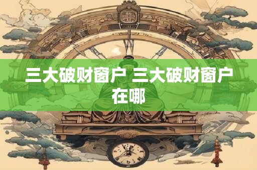 三大破财窗户 三大破财窗户在哪