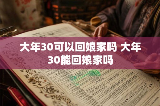 大年30可以回娘家吗 大年30能回娘家吗