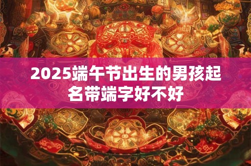 2025端午节出生的男孩起名带端字好不好
