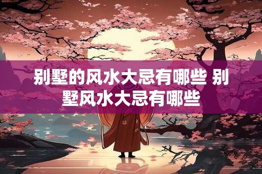 别墅的风水大忌有哪些 别墅风水大忌有哪些