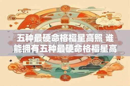 五种最硬命格福星高照 谁能拥有五种最硬命格福星高照