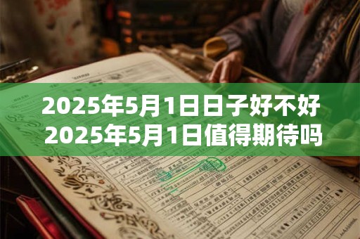 2025年5月1日日子好不好 2025年5月1日值得期待吗