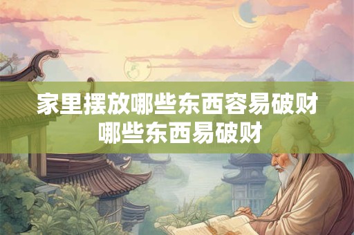 家里摆放哪些东西容易破财 哪些东西易破财