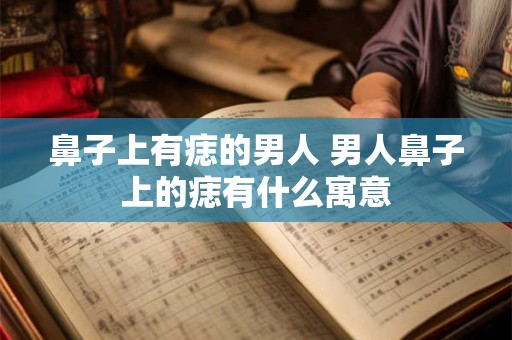 鼻子上有痣的男人 男人鼻子上的痣有什么寓意