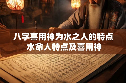 八字喜用神为水之人的特点 水命人特点及喜用神