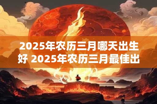 2025年农历三月哪天出生好 2025年农历三月最佳出生日
