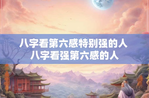 八字看第六感特别强的人 八字看强第六感的人