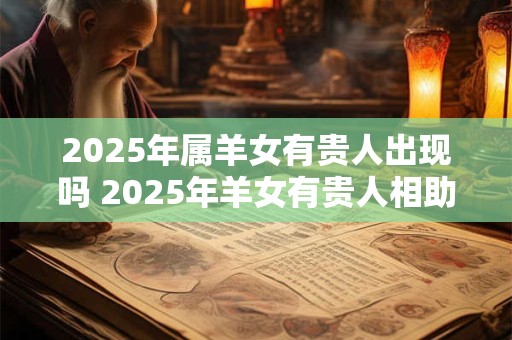 2025年属羊女有贵人出现吗 2025年羊女有贵人相助吗
