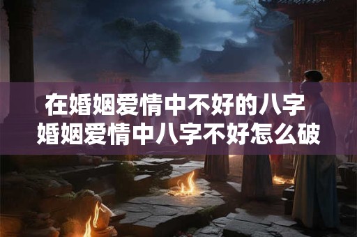 在婚姻爱情中不好的八字 婚姻爱情中八字不好怎么破解