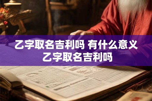 乙字取名吉利吗 有什么意义 乙字取名吉利吗