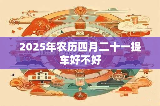 2025年农历四月二十一提车好不好