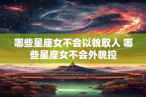 哪些星座女不会以貌取人 哪些星座女不会外貌控