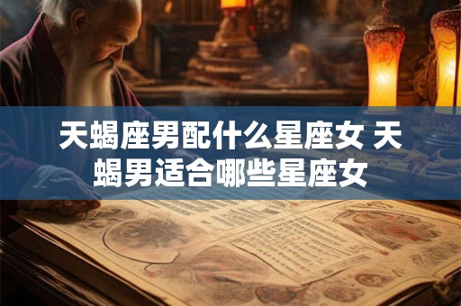 天蝎座男配什么星座女 天蝎男适合哪些星座女