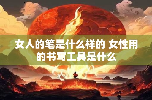 女人的笔是什么样的 女性用的书写工具是什么