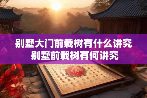 别墅大门前栽树有什么讲究 别墅前栽树有何讲究