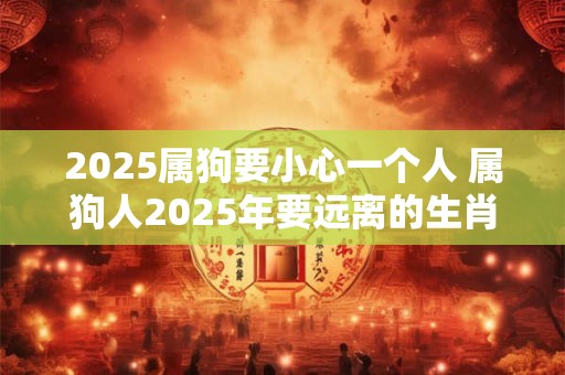 2025属狗要小心一个人 属狗人2025年要远离的生肖