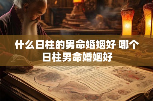 什么日柱的男命婚姻好 哪个日柱男命婚姻好