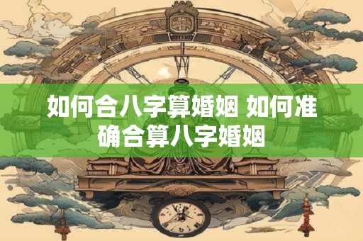 如何合八字算婚姻 如何准确合算八字婚姻