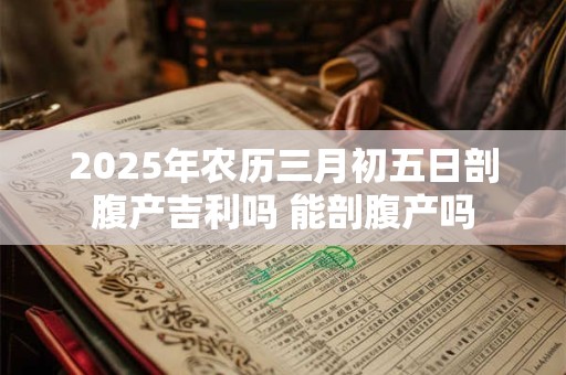 2025年农历三月初五日剖腹产吉利吗 能剖腹产吗