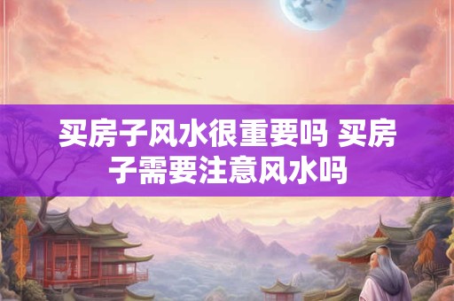 买房子风水很重要吗 买房子需要注意风水吗