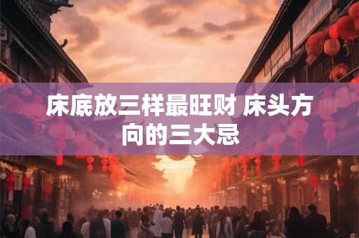 床底放三样最旺财 床头方向的三大忌