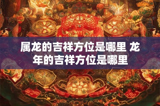 属龙的吉祥方位是哪里 龙年的吉祥方位是哪里