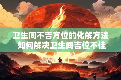 卫生间不吉方位的化解方法 如何解决卫生间吉位不佳问题