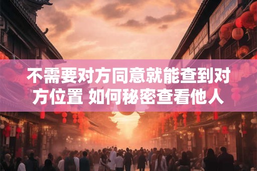不需要对方同意就能查到对方位置 如何秘密查看他人位置