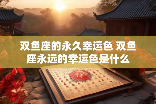 双鱼座的永久幸运色 双鱼座永远的幸运色是什么