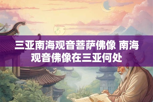 三亚南海观音菩萨佛像 南海观音佛像在三亚何处