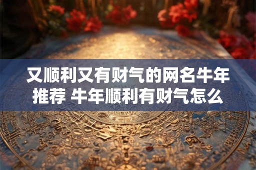 又顺利又有财气的网名牛年推荐 牛年顺利有财气怎么取个好网名