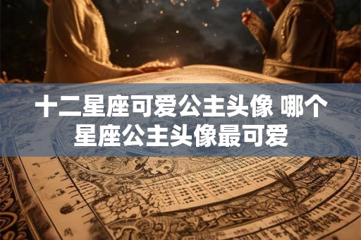 十二星座可爱公主头像 哪个星座公主头像最可爱
