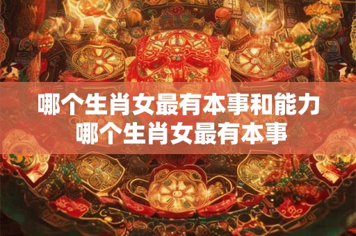 哪个生肖女最有本事和能力 哪个生肖女最有本事