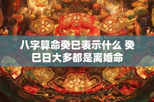 八字算命癸巳表示什么 癸巳日大多都是离婚命