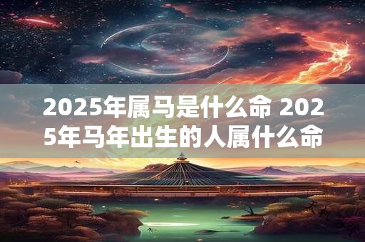 2025年属马是什么命 2025年马年出生的人属什么命