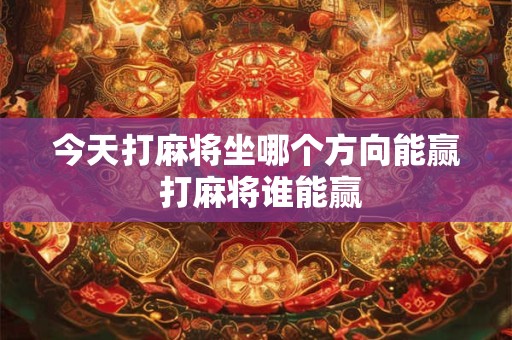 今天打麻将坐哪个方向能赢 打麻将谁能赢