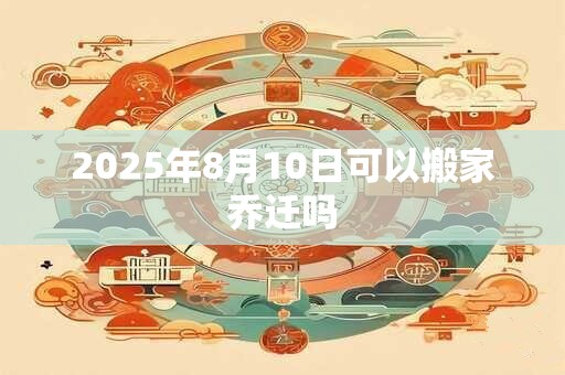 2025年8月10日可以搬家乔迁吗