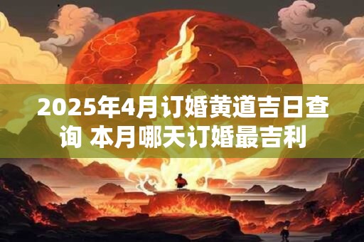 2025年4月订婚黄道吉日查询 本月哪天订婚最吉利