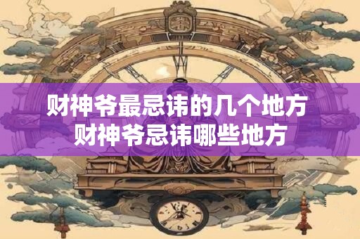 财神爷最忌讳的几个地方 财神爷忌讳哪些地方