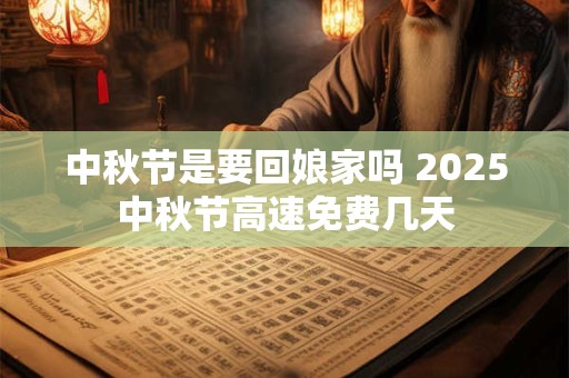 中秋节是要回娘家吗 2025中秋节高速免费几天