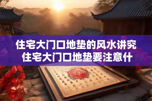 住宅大门口地垫的风水讲究 住宅大门口地垫要注意什么