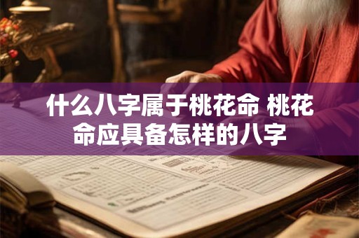 什么八字属于桃花命 桃花命应具备怎样的八字