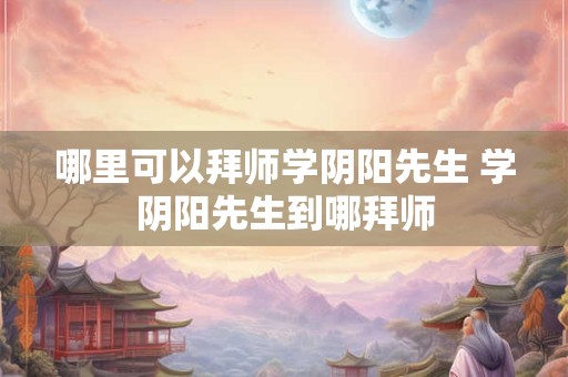 哪里可以拜师学阴阳先生 学阴阳先生到哪拜师
